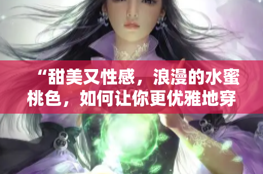 “甜美又性感，浪漫的水蜜桃色，如何让你更优雅地穿搭？”
