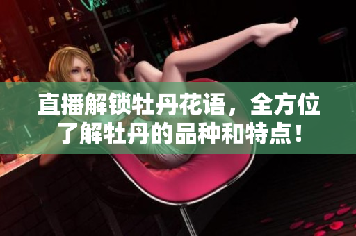 直播解锁牡丹花语，全方位了解牡丹的品种和特点！