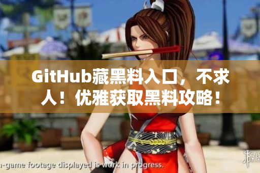 GitHub藏黑料入口，不求人！优雅获取黑料攻略！