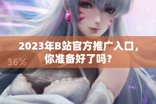 2023年B站官方推广入口，你准备好了吗？