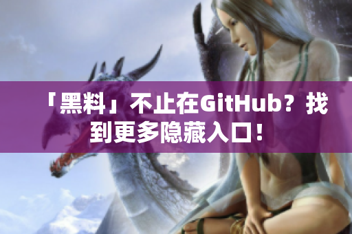 「黑料」不止在GitHub？找到更多隐藏入口！