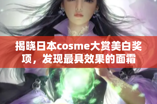 揭晓日本cosme大赏美白奖项，发现最具效果的面霜