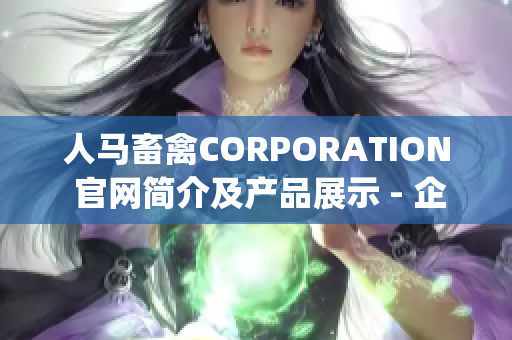 人马畜禽CORPORATION 官网简介及产品展示 - 企业介绍 & 产品列表