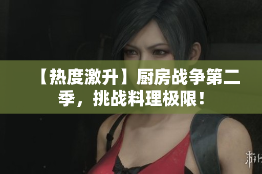 【热度激升】厨房战争第二季，挑战料理极限！