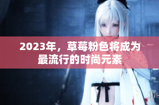 2023年，草莓粉色将成为最流行的时尚元素