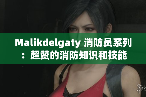 Malikdelgaty 消防员系列：超赞的消防知识和技能
