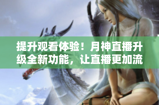 提升观看体验！月神直播升级全新功能，让直播更加流畅