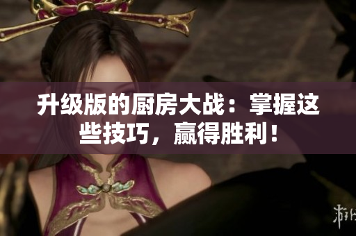 升级版的厨房大战：掌握这些技巧，赢得胜利！