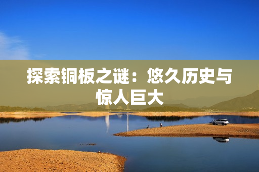 探索铜板之谜：悠久历史与惊人巨大