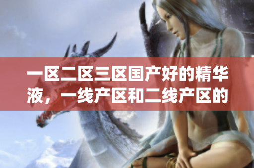 一区二区三区国产好的精华液，一线产区和二线产区的差距原因，永久ye8.8299----IzLg8WWCRVbf