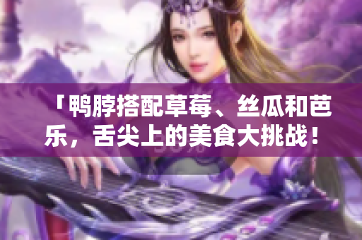 「鸭脖搭配草莓、丝瓜和芭乐，舌尖上的美食大挑战！」