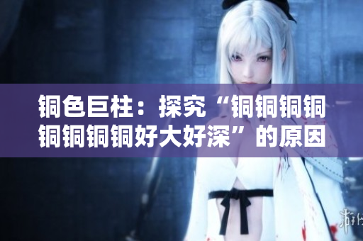 铜色巨柱：探究“铜铜铜铜铜铜铜铜好大好深”的原因