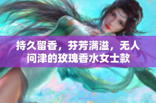 持久留香，芬芳满溢，无人问津的玫瑰香水女士款