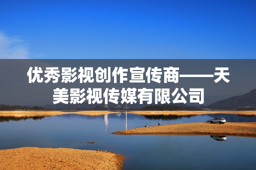 优秀影视创作宣传商——天美影视传媒有限公司