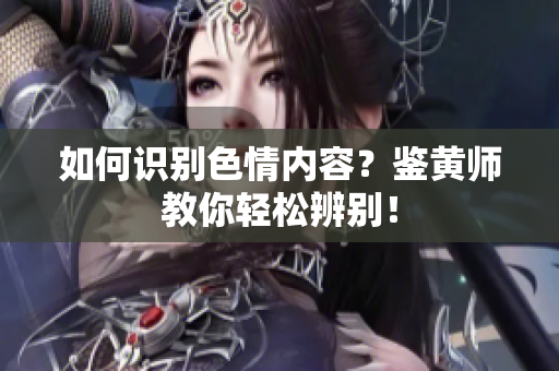 如何识别色情内容？鉴黄师教你轻松辨别！