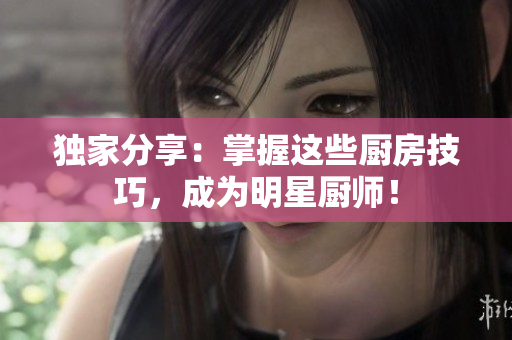 独家分享：掌握这些厨房技巧，成为明星厨师！
