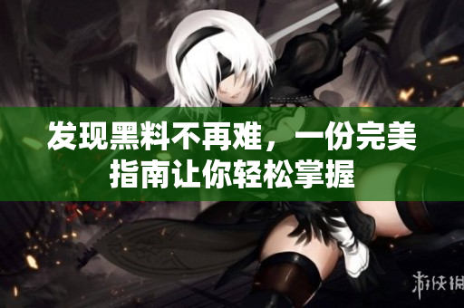 发现黑料不再难，一份完美指南让你轻松掌握