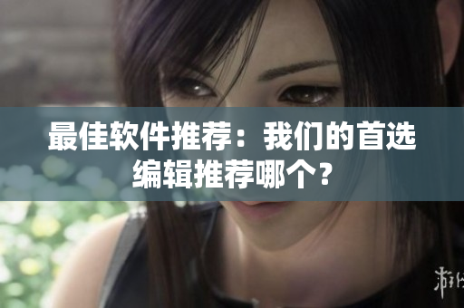 最佳软件推荐：我们的首选编辑推荐哪个？