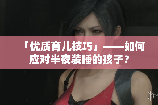 「优质育儿技巧」——如何应对半夜装睡的孩子？