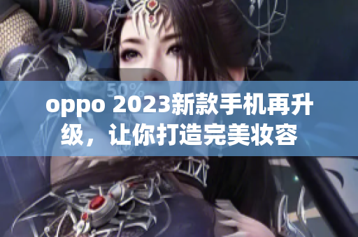 oppo 2023新款手机再升级，让你打造完美妆容