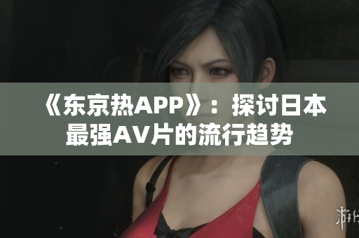 《东京热APP》：探讨日本最强AV片的流行趋势