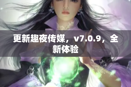 更新趣夜传媒，v7.0.9，全新体验