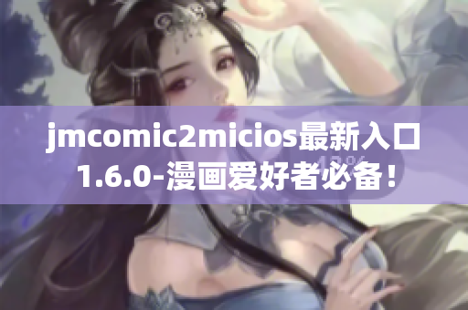jmcomic2micios最新入口1.6.0-漫画爱好者必备！