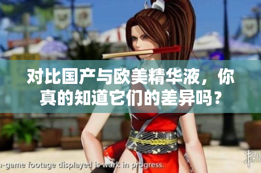对比国产与欧美精华液，你真的知道它们的差异吗？