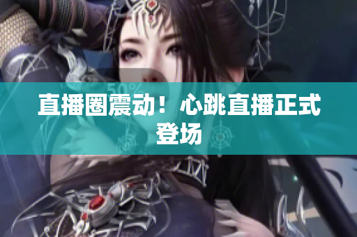 直播圈震动！心跳直播正式登场
