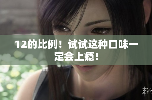 12的比例！试试这种口味一定会上瘾！