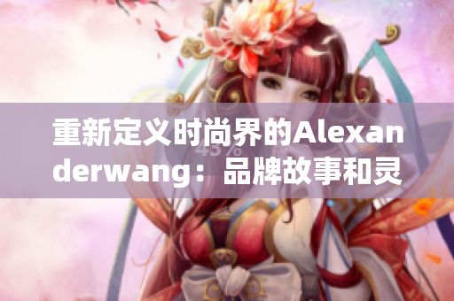 重新定义时尚界的Alexanderwang：品牌故事和灵感来源