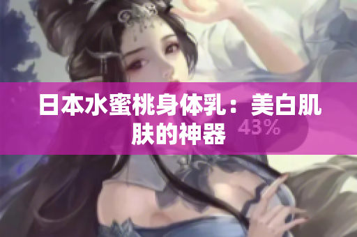 日本水蜜桃身体乳：美白肌肤的神器