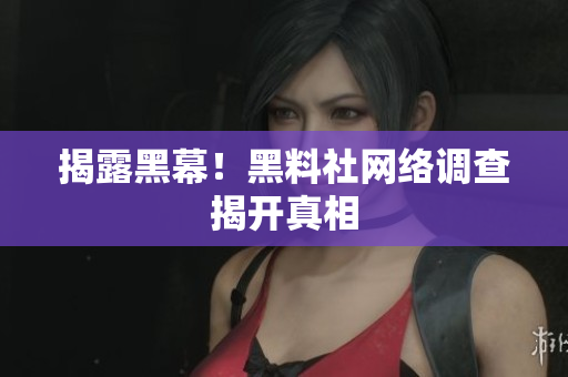揭露黑幕！黑料社网络调查揭开真相