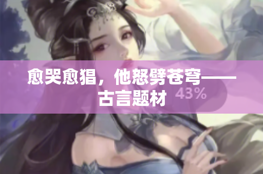 愈哭愈猖，他怒劈苍穹——古言题材