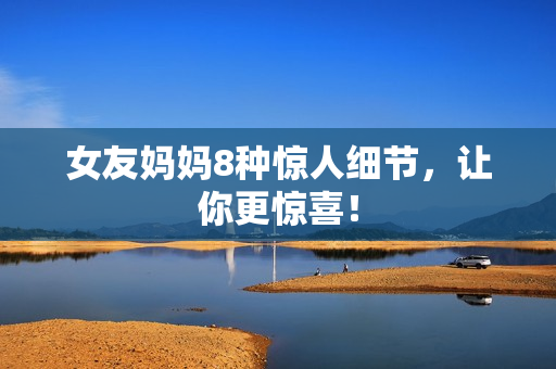 女友妈妈8种惊人细节，让你更惊喜！