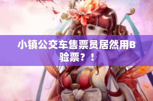小镇公交车售票员居然用B验票？！
