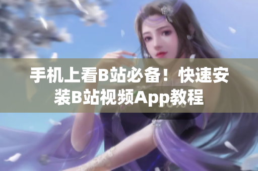 手机上看B站必备！快速安装B站视频App教程