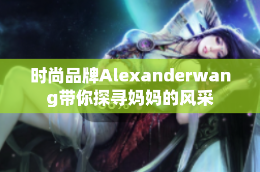 时尚品牌Alexanderwang带你探寻妈妈的风采
