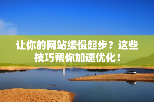 让你的网站缓慢起步？这些技巧帮你加速优化！