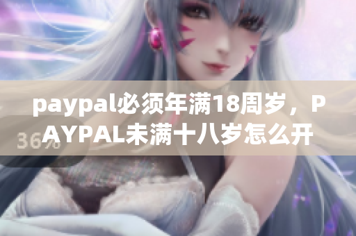 paypal必须年满18周岁，PAYPAL未满十八岁怎么开，TOUGHTESTED硬汉系列292