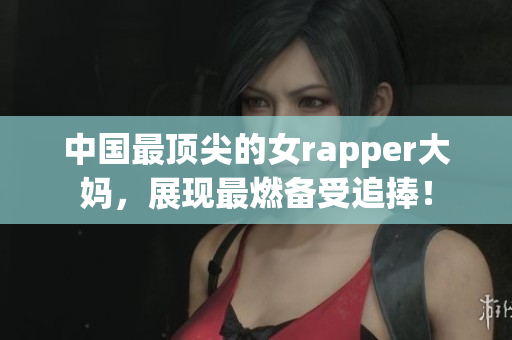 中国最顶尖的女rapper大妈，展现最燃备受追捧！