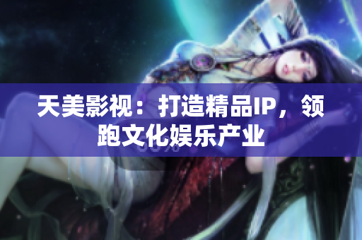 天美影视：打造精品IP，领跑文化娱乐产业