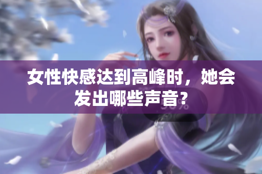 女性快感达到高峰时，她会发出哪些声音？
