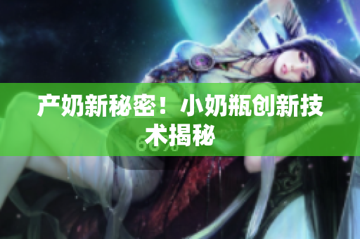 产奶新秘密！小奶瓶创新技术揭秘
