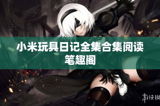 小米玩具日记全集合集阅读笔趣阁