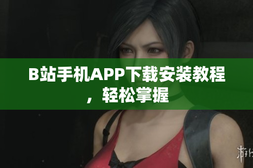 B站手机APP下载安装教程，轻松掌握