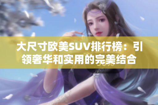 大尺寸欧美SUV排行榜：引领奢华和实用的完美结合