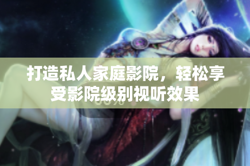 打造私人家庭影院，轻松享受影院级别视听效果