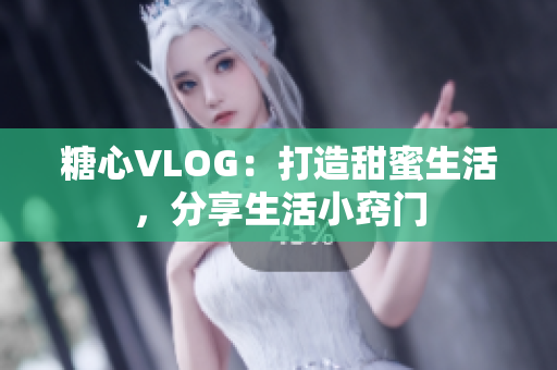 糖心VLOG：打造甜蜜生活，分享生活小窍门