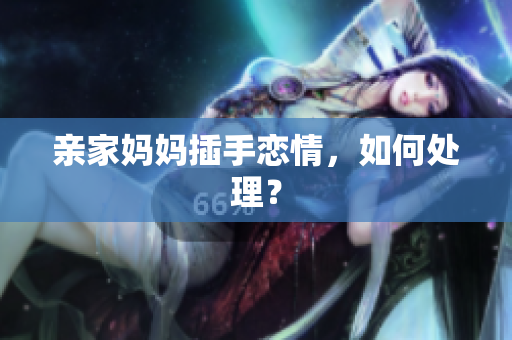 亲家妈妈插手恋情，如何处理？